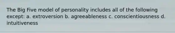 The Big Five model of personality includes all of the following except: a. extroversion b. agreeableness c. conscientiousness d. intuitiveness