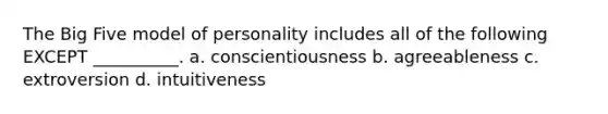 The Big Five model of personality includes all of the following EXCEPT __________. a. conscientiousness b. agreeableness c. extroversion d. intuitiveness