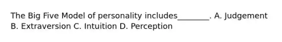 The Big Five Model of personality includes________. A. Judgement B. Extraversion C. Intuition D. Perception