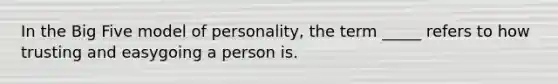 In the Big Five model of personality, the term _____ refers to how trusting and easygoing a person is.