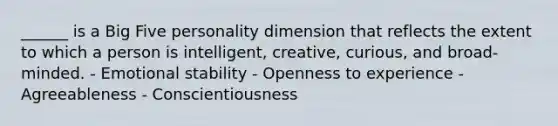 ______ is a Big Five personality dimension that reflects the extent to which a person is intelligent, creative, curious, and broad-minded. - Emotional stability - Openness to experience - Agreeableness - Conscientiousness