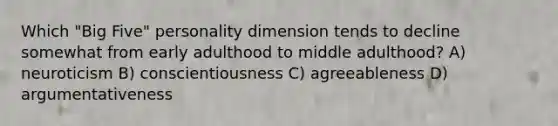 Which "Big Five" personality dimension tends to decline somewhat from early adulthood to middle adulthood? A) neuroticism B) conscientiousness C) agreeableness D) argumentativeness