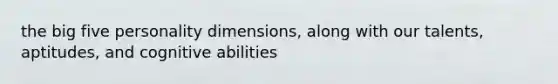 the big five personality dimensions, along with our talents, aptitudes, and cognitive abilities