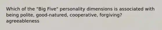 Which of the "Big Five" personality dimensions is associated with being polite, good-natured, cooperative, forgiving? agreeableness