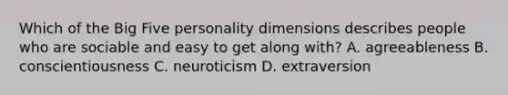 Which of the Big Five personality dimensions describes people who are sociable and easy to get along with? A. agreeableness B. conscientiousness C. neuroticism D. extraversion