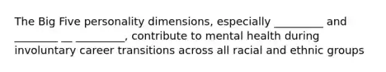 The Big Five personality dimensions, especially _________ and ________ __ _________, contribute to mental health during involuntary career transitions across all racial and ethnic groups