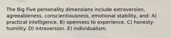 The Big Five personality dimensions include extraversion, agreeableness, conscientiousness, emotional stability, and: A) practical intelligence. B) openness to experience. C) honesty-humility. D) introversion. E) individualism.