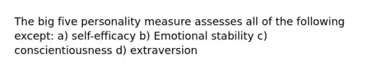 The big five personality measure assesses all of the following except: a) self-efficacy b) Emotional stability c) conscientiousness d) extraversion