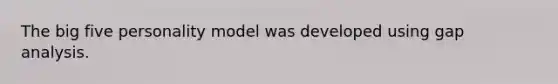 The big five personality model was developed using gap analysis.