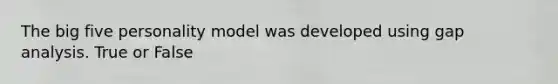 The big five personality model was developed using gap analysis. True or False
