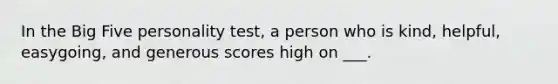 In the Big Five personality test, a person who is kind, helpful, easygoing, and generous scores high on ___.