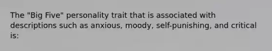 The "Big Five" personality trait that is associated with descriptions such as anxious, moody, self-punishing, and critical is: