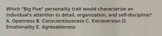 Which "Big Five" personality trait would characterize an individual's attention to detail, organization, and self-discipline? A. Openness B. Conscientiousness C. Extraversion D. Emotionality E. Agreeableness