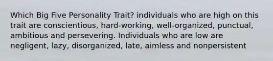 Which Big Five Personality Trait? individuals who are high on this trait are conscientious, hard-working, well-organized, punctual, ambitious and persevering. Individuals who are low are negligent, lazy, disorganized, late, aimless and nonpersistent