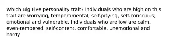 Which Big Five personality trait? individuals who are high on this trait are worrying, temperamental, self-pitying, self-conscious, emotional and vulnerable. Individuals who are low are calm, even-tempered, self-content, comfortable, unemotional and hardy