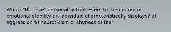 Which "Big Five" personality trait refers to the degree of emotional stability an individual characteristically displays? a) aggression b) neuroticism c) shyness d) fear