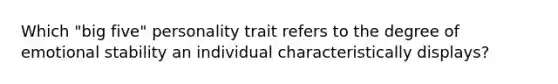 Which "big five" personality trait refers to the degree of emotional stability an individual characteristically displays?