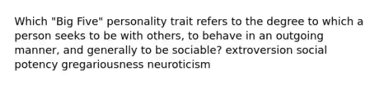 Which "Big Five" personality trait refers to the degree to which a person seeks to be with others, to behave in an outgoing manner, and generally to be sociable? extroversion social potency gregariousness neuroticism