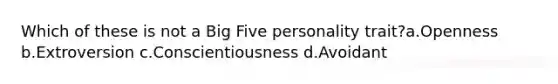 Which of these is not a Big Five personality trait?a.Openness b.Extroversion c.Conscientiousness d.Avoidant