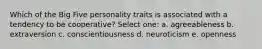 Which of the Big Five personality traits is associated with a tendency to be cooperative? Select one: a. agreeableness b. extraversion c. conscientiousness d. neuroticism e. openness