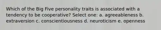 Which of the Big Five personality traits is associated with a tendency to be cooperative? Select one: a. agreeableness b. extraversion c. conscientiousness d. neuroticism e. openness