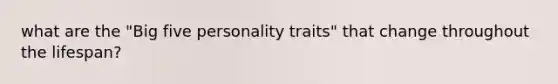 what are the "Big five personality traits" that change throughout the lifespan?