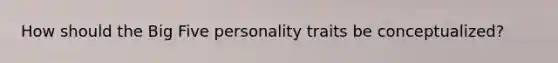 How should the Big Five personality traits be conceptualized?