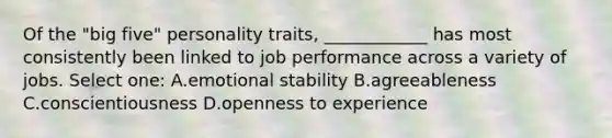 Of the "big five" personality traits, ____________ has most consistently been linked to job performance across a variety of jobs. Select one: A.emotional stability B.agreeableness C.conscientiousness D.openness to experience