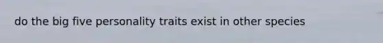 do the big five personality traits exist in other species
