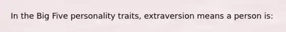 In the Big Five personality traits, extraversion means a person is: