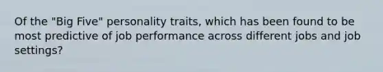 Of the "Big Five" personality traits, which has been found to be most predictive of job performance across different jobs and job settings?