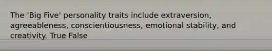 The 'Big Five' personality traits include extraversion, agreeableness, conscientiousness, emotional stability, and creativity. True False