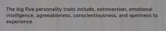 The big Five personality traits include, extroversion, emotional intelligence, agreeableness, conscientiousness, and openness to experience