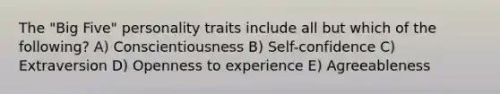 The "Big Five" personality traits include all but which of the following? A) Conscientiousness B) Self-confidence C) Extraversion D) Openness to experience E) Agreeableness