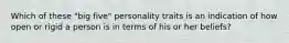 Which of these "big five" personality traits is an indication of how open or rigid a person is in terms of his or her beliefs?