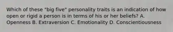 Which of these "big five" personality traits is an indication of how open or rigid a person is in terms of his or her beliefs? A. Openness B. Extraversion C. Emotionality D. Conscientiousness