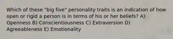 Which of these "big five" personality traits is an indication of how open or rigid a person is in terms of his or her beliefs? A) Openness B) Conscientiousness C) Extraversion D) Agreeableness E) Emotionality