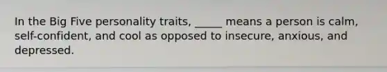 In the Big Five personality traits, _____ means a person is calm, self-confident, and cool as opposed to insecure, anxious, and depressed.