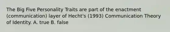 The Big Five Personality Traits are part of the enactment (communication) layer of Hecht's (1993) Communication Theory of Identity. A. true B. false