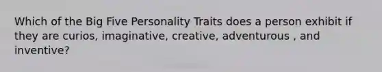 Which of the Big Five Personality Traits does a person exhibit if they are curios, imaginative, creative, adventurous , and inventive?