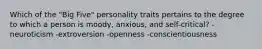 Which of the "Big Five" personality traits pertains to the degree to which a person is moody, anxious, and self-critical? -neuroticism -extroversion -openness -conscientiousness