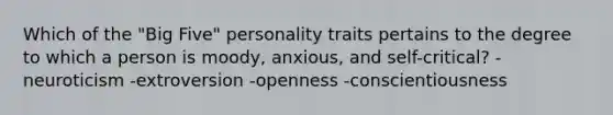 Which of the "Big Five" personality traits pertains to the degree to which a person is moody, anxious, and self-critical? -neuroticism -extroversion -openness -conscientiousness