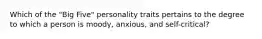 Which of the "Big Five" personality traits pertains to the degree to which a person is moody, anxious, and self-critical?