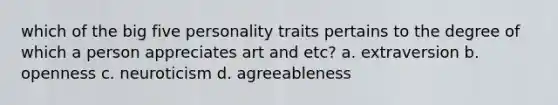 which of the big five personality traits pertains to the degree of which a person appreciates art and etc? a. extraversion b. openness c. neuroticism d. agreeableness