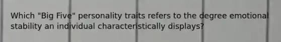 Which "Big Five" personality traits refers to the degree emotional stability an individual characteristically displays?