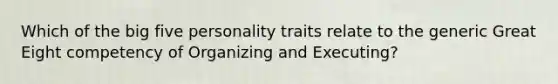 Which of the big five personality traits relate to the generic Great Eight competency of Organizing and Executing?