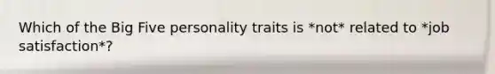 Which of the Big Five personality traits is *not* related to *job satisfaction*?