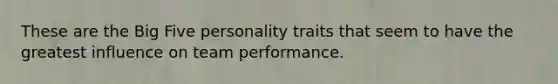 These are the Big Five personality traits that seem to have the greatest influence on team performance.