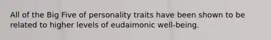 All of the Big Five of personality traits have been shown to be related to higher levels of eudaimonic well-being.