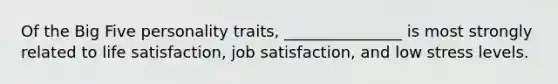 Of the Big Five personality traits, _______________ is most strongly related to life satisfaction, job satisfaction, and low stress levels.